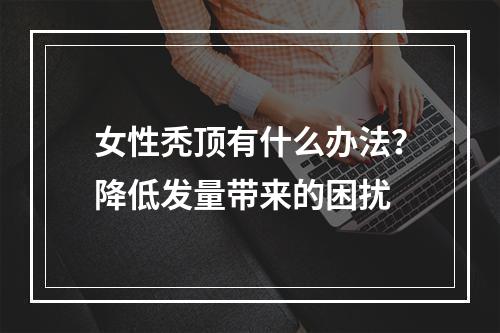 女性秃顶有什么办法？降低发量带来的困扰