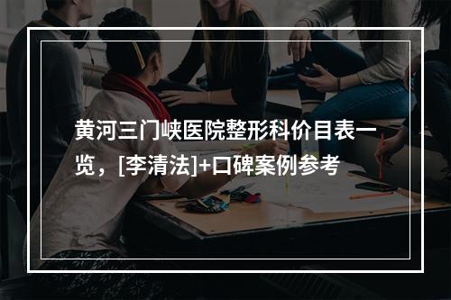 黄河三门峡医院整形科价目表一览，[李清法]+口碑案例参考