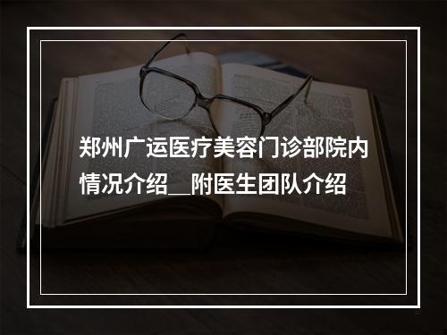 郑州广运医疗美容门诊部院内情况介绍＿附医生团队介绍