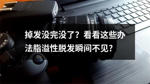 掉发没完没了？看看这些办法脂溢性脱发瞬间不见?