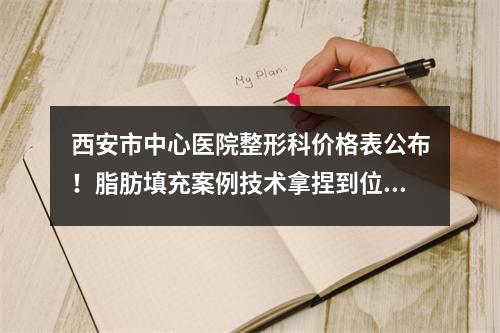 西安市中心医院整形科价格表公布！脂肪填充案例技术拿捏到位了~