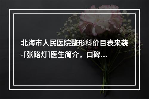 北海市人民医院整形科价目表来袭-[张路灯]医生简介，口碑案例曝光了