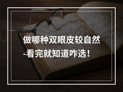 做哪种双眼皮较自然-看完就知道咋选！