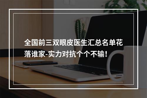 全国前三双眼皮医生汇总名单花落谁家-实力对抗个个不输！