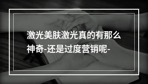 激光美肤激光真的有那么神奇-还是过度营销呢-