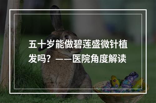 五十岁能做碧莲盛微针植发吗？——医院角度解读