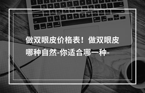 做双眼皮价格表！做双眼皮哪种自然-你适合哪一种-