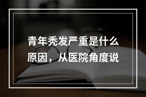 青年秃发严重是什么原因，从医院角度说