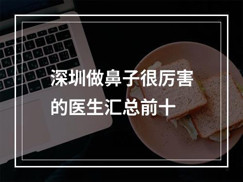 深圳做鼻子很厉害的医生汇总前十