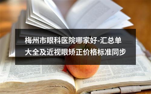 梅州市眼科医院哪家好-汇总单大全及近视眼矫正价格标准同步