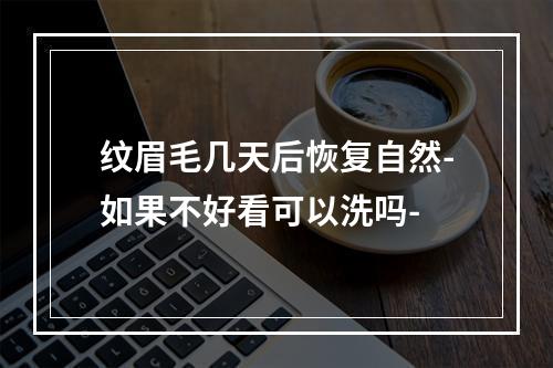 纹眉毛几天后恢复自然-如果不好看可以洗吗-