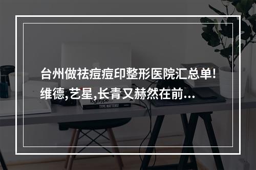 台州做祛痘痘印整形医院汇总单!维德,艺星,长青又赫然在前三位