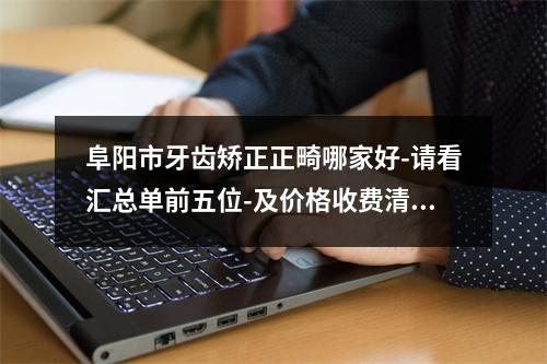 阜阳市牙齿矫正正畸哪家好-请看汇总单前五位-及价格收费清单！