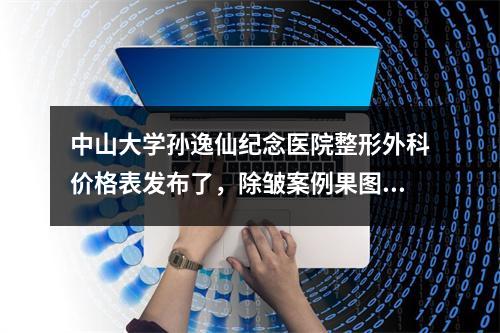 中山大学孙逸仙纪念医院整形外科价格表发布了，除皱案例果图汇总！