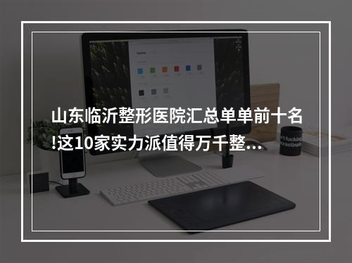 山东临沂整形医院汇总单单前十名!这10家实力派值得万千整友一看！