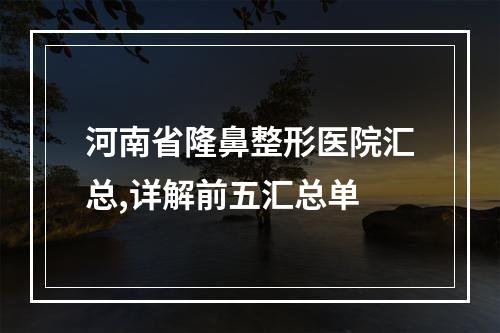 河南省隆鼻整形医院汇总,详解前五汇总单