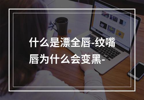 什么是漂全唇-纹嘴唇为什么会变黑-