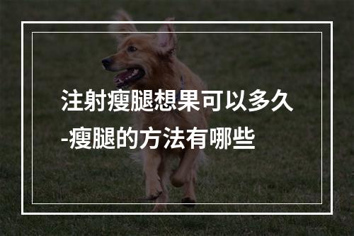 注射瘦腿想果可以多久-瘦腿的方法有哪些