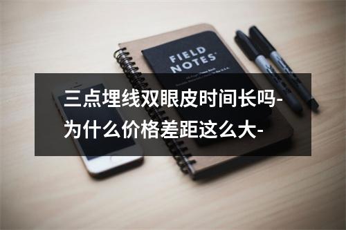 三点埋线双眼皮时间长吗-为什么价格差距这么大-