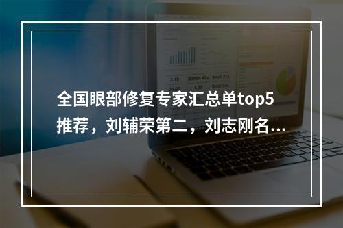 全国眼部修复专家汇总单top5推荐，刘辅荣第二，刘志刚名次在这里了→