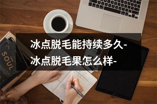 冰点脱毛能持续多久-冰点脱毛果怎么样-