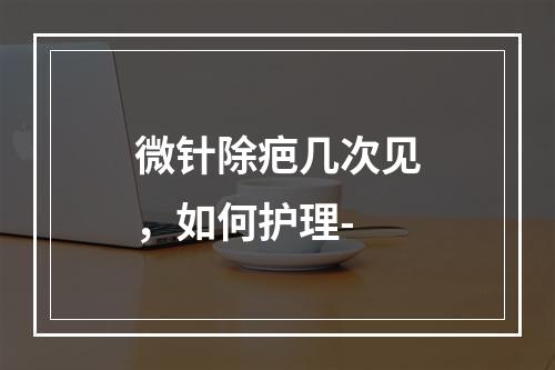 微针除疤几次见，如何护理-