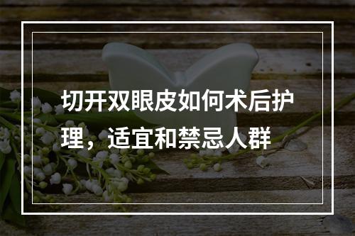 切开双眼皮如何术后护理，适宜和禁忌人群