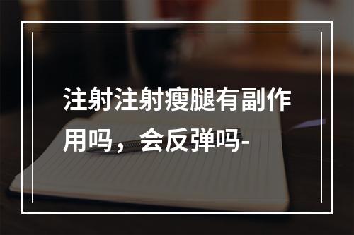 注射注射瘦腿有副作用吗，会反弹吗-