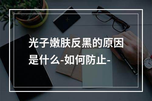 光子嫩肤反黑的原因是什么-如何防止-