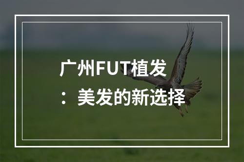 广州FUT植发：美发的新选择