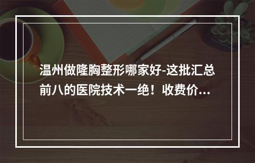 温州做隆胸整形哪家好-这批汇总前八的医院技术一绝！收费价格也关注哈