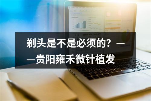 剃头是不是必须的？——贵阳雍禾微针植发