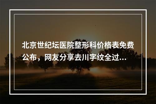 北京世纪坛医院整形科价格表免费公布，网友分享去川字纹全过程速览