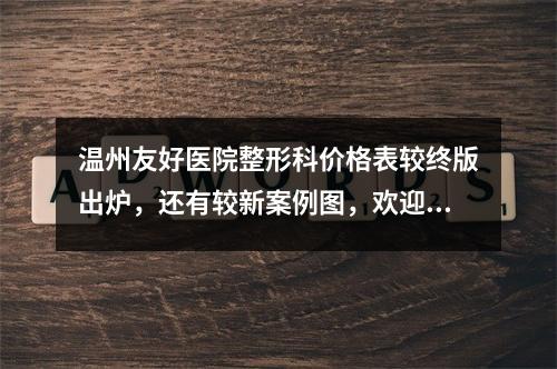 温州友好医院整形科价格表较终版出炉，还有较新案例图，欢迎订阅！