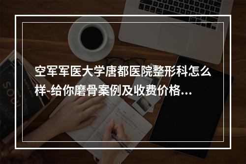 空军军医大学唐都医院整形科怎么样-给你磨骨案例及收费价格表做个对比