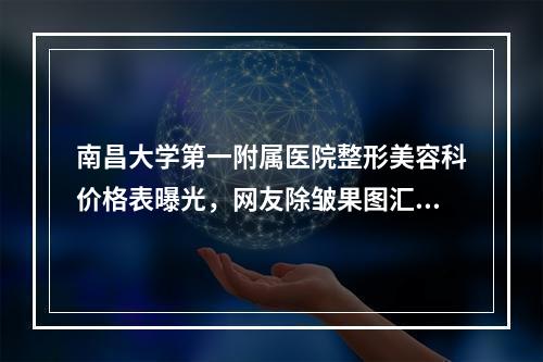 南昌大学第一附属医院整形美容科价格表曝光，网友除皱果图汇总一览