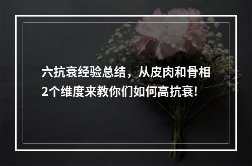 六抗衰经验总结，从皮肉和骨相2个维度来教你们如何高抗衰!