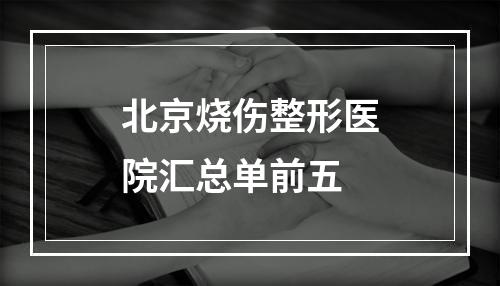 北京烧伤整形医院汇总单前五