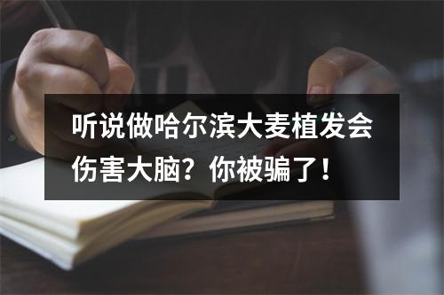 听说做哈尔滨大麦植发会伤害大脑？你被骗了！