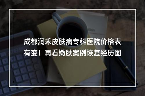 成都润禾皮肤病专科医院价格表有变！再看嫩肤案例恢复经历图