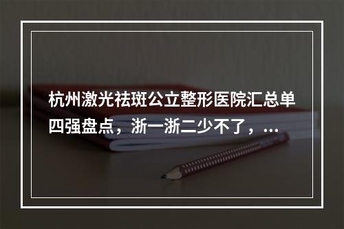 杭州激光祛斑公立整形医院汇总单四强盘点，浙一浙二少不了，附价格一览表