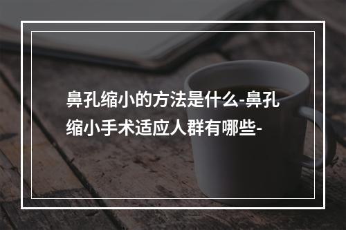 鼻孔缩小的方法是什么-鼻孔缩小手术适应人群有哪些-