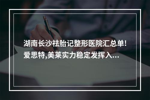 湖南长沙祛胎记整形医院汇总单!爱思特,美莱实力稳定发挥入三甲!