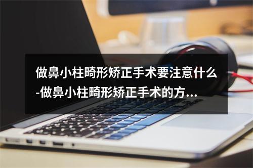 做鼻小柱畸形矫正手术要注意什么-做鼻小柱畸形矫正手术的方法有哪些-