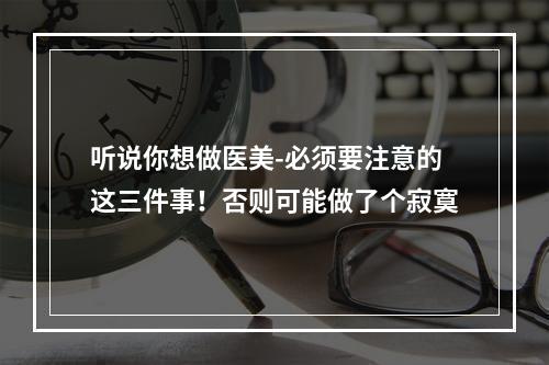 听说你想做医美-必须要注意的这三件事！否则可能做了个寂寞