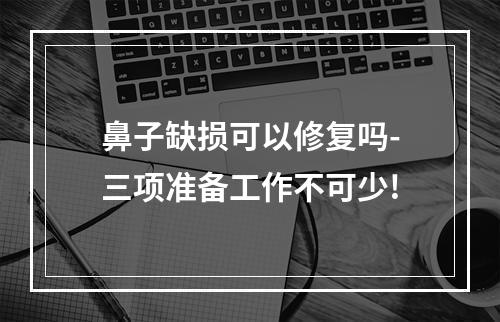 鼻子缺损可以修复吗-三项准备工作不可少!