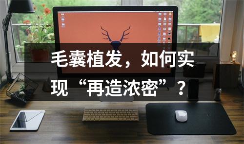 毛囊植发，如何实现“再造浓密”？