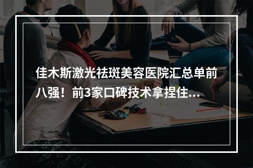 佳木斯激光祛斑美容医院汇总单前八强！前3家口碑技术拿捏住了~