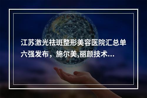 江苏激光祛斑整形美容医院汇总单六强发布，施尔美,丽颜技术实力不可小觑!