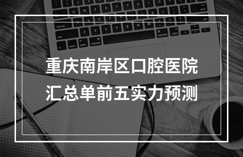 重庆南岸区口腔医院汇总单前五实力预测